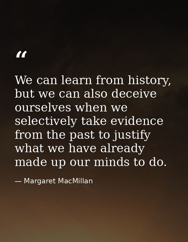 We can learn from history, but we can also deceive ourselves when we selectively take evidence from the past to justify  — Margaret MacMillan