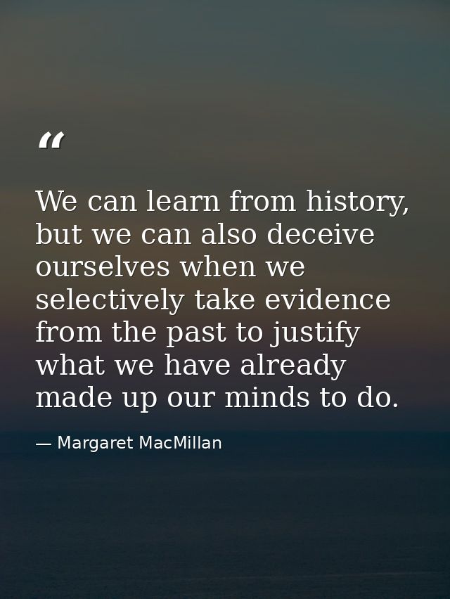 We can learn from history, but we can also deceive ourselves when we selectively take evidence from the past to justify  — Margaret MacMillan