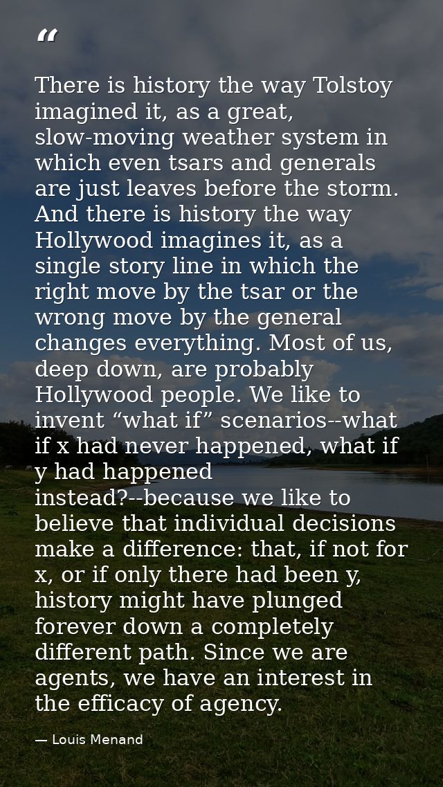There is history the way Tolstoy imagined it, as a great, slow-moving weather system in which even tsars and generals ar — Louis Menand