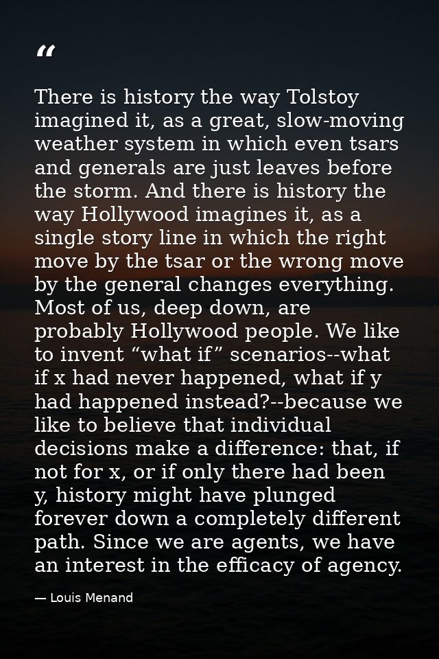 There is history the way Tolstoy imagined it, as a great, slow-moving weather system in which even tsars and generals ar — Louis Menand