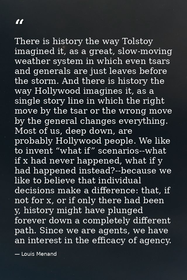 There is history the way Tolstoy imagined it, as a great, slow-moving weather system in which even tsars and generals ar — Louis Menand