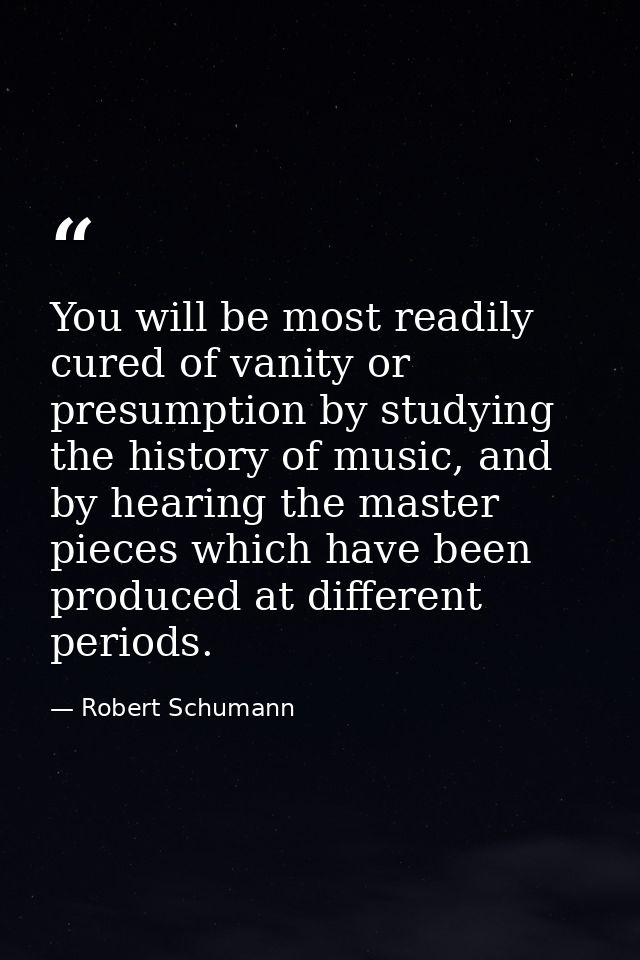 You will be most readily cured of vanity or presumption by studying the history of music, and by hearing the master piec — Robert Schumann