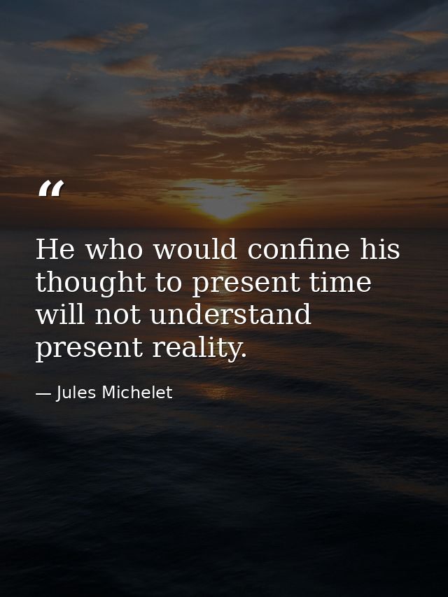 He who would confine his thought to present time will not understand present reality. — Jules Michelet