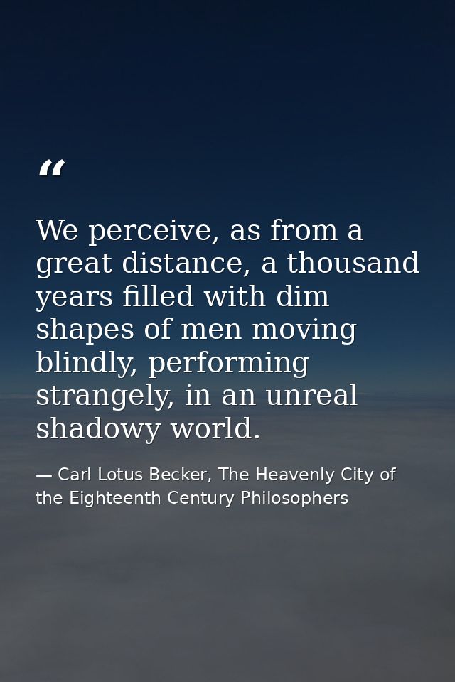 We perceive, as from a great distance, a thousand years filled with dim shapes of men moving blindly, performing strange — Carl Lotus Becker, The Heavenly City of the Eighteenth Century Philosophers