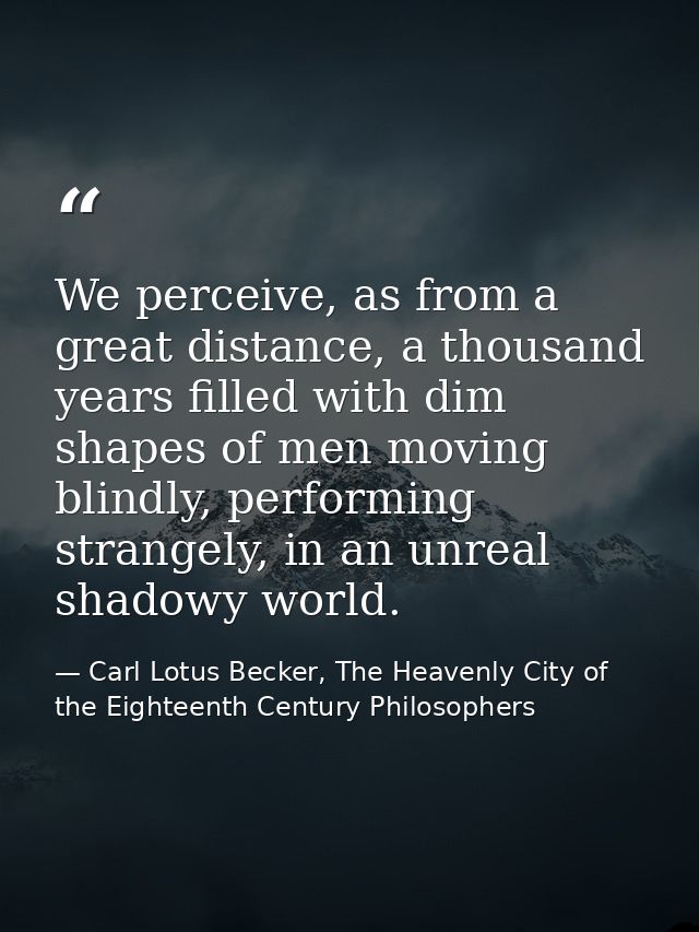 We perceive, as from a great distance, a thousand years filled with dim shapes of men moving blindly, performing strange — Carl Lotus Becker, The Heavenly City of the Eighteenth Century Philosophers