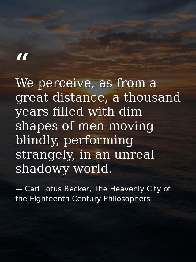 We perceive, as from a great distance, a thousand years filled with dim shapes of men moving blindly, performing strange — Carl Lotus Becker, The Heavenly City of the Eighteenth Century Philosophers