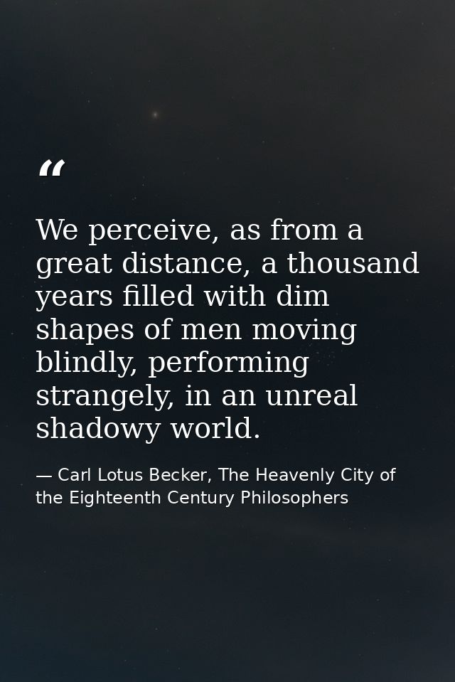 We perceive, as from a great distance, a thousand years filled with dim shapes of men moving blindly, performing strange — Carl Lotus Becker, The Heavenly City of the Eighteenth Century Philosophers