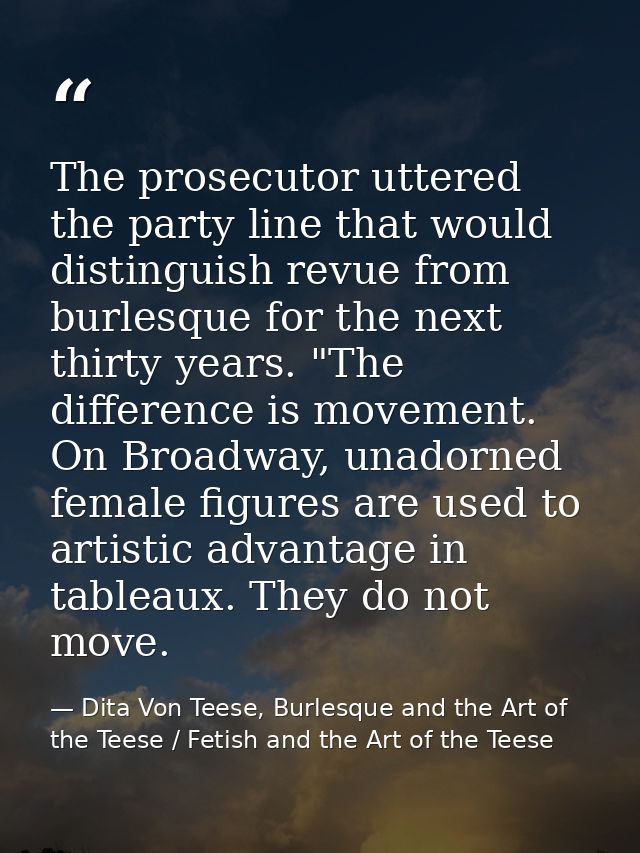 The prosecutor uttered the party line that would distinguish revue from burlesque for the next thirty years. "The differ — Dita Von Teese, Burlesque and the Art of the Teese / Fetish and the Art of the Teese