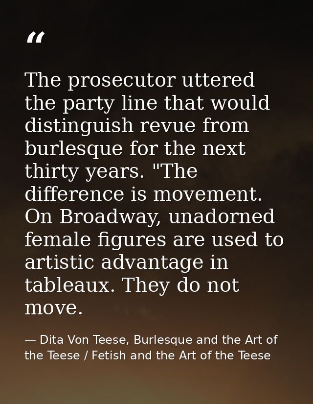 The prosecutor uttered the party line that would distinguish revue from burlesque for the next thirty years. "The differ — Dita Von Teese, Burlesque and the Art of the Teese / Fetish and the Art of the Teese
