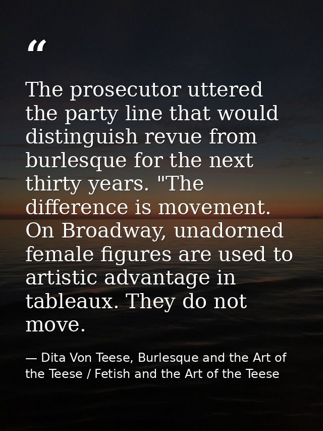 The prosecutor uttered the party line that would distinguish revue from burlesque for the next thirty years. "The differ — Dita Von Teese, Burlesque and the Art of the Teese / Fetish and the Art of the Teese