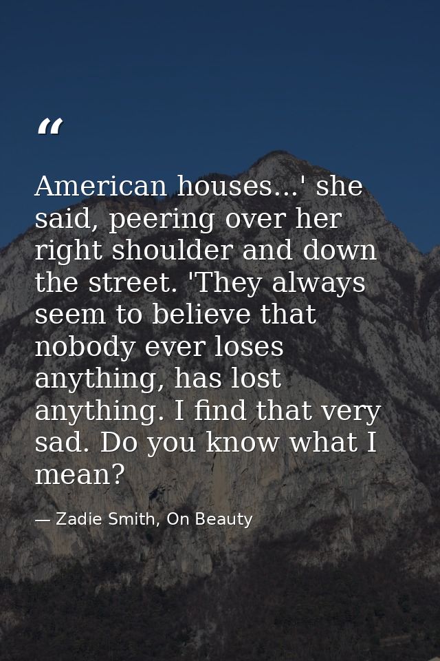 American houses...' she said, peering over her right shoulder and down the street. 'They always seem to believe that nob — Zadie Smith, On Beauty