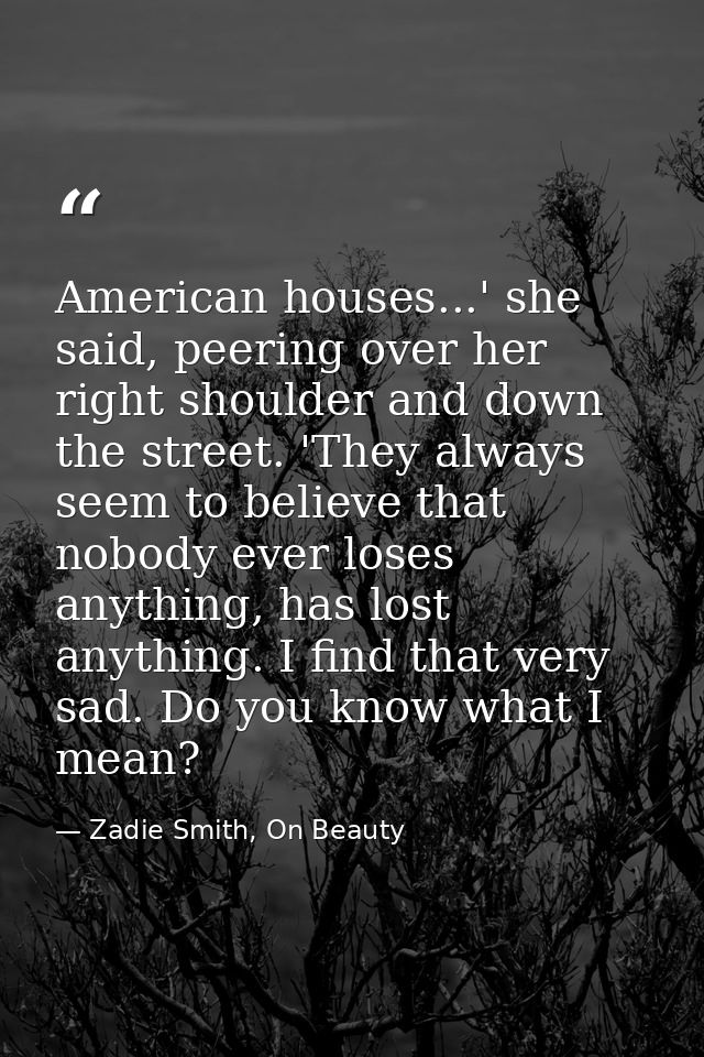 American houses...' she said, peering over her right shoulder and down the street. 'They always seem to believe that nob — Zadie Smith, On Beauty