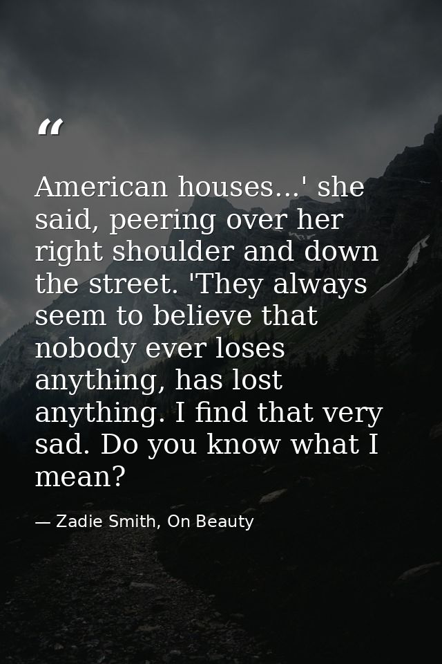 American houses...' she said, peering over her right shoulder and down the street. 'They always seem to believe that nob — Zadie Smith, On Beauty