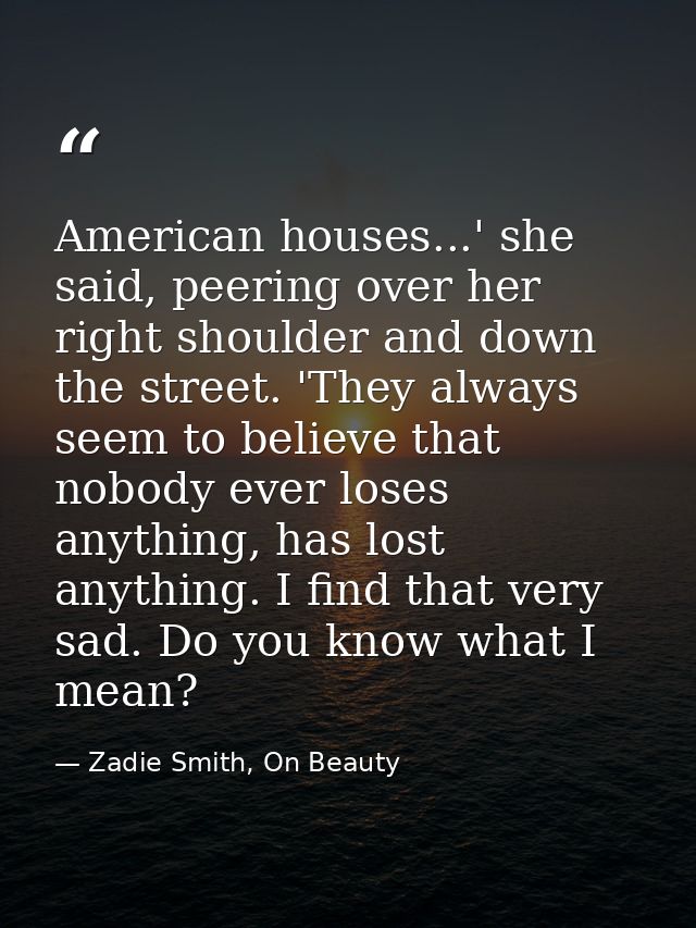 American houses...' she said, peering over her right shoulder and down the street. 'They always seem to believe that nob — Zadie Smith, On Beauty