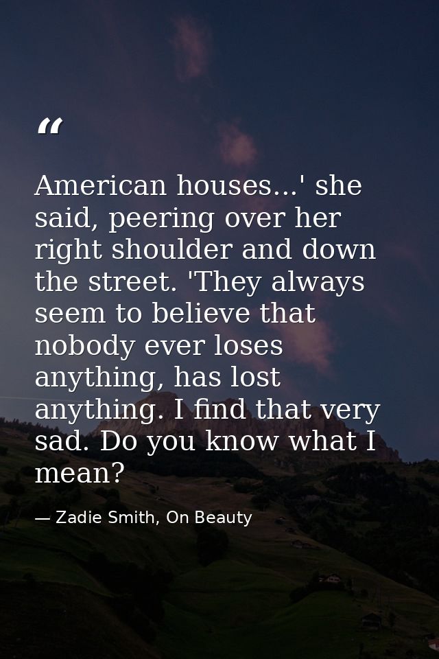 American houses...' she said, peering over her right shoulder and down the street. 'They always seem to believe that nob — Zadie Smith, On Beauty