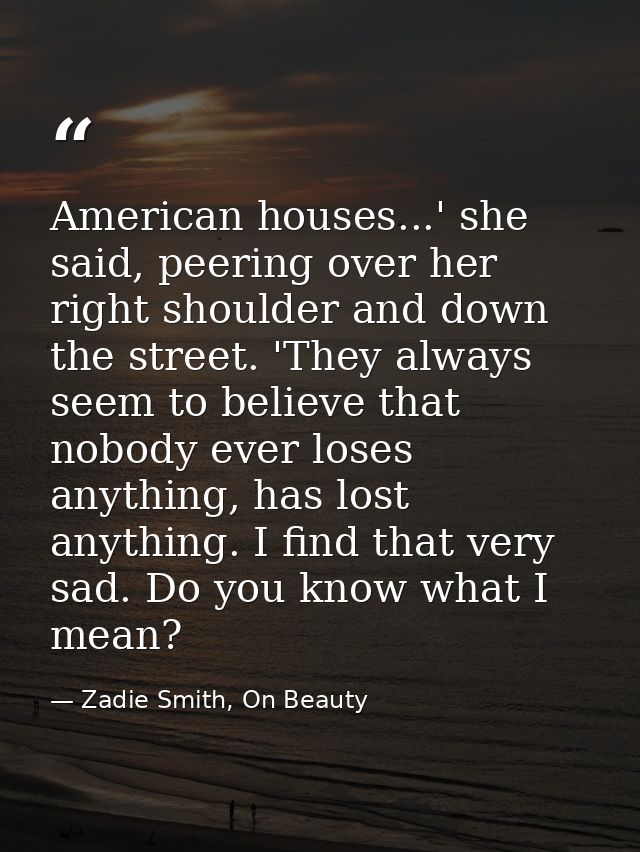 American houses...' she said, peering over her right shoulder and down the street. 'They always seem to believe that nob — Zadie Smith, On Beauty