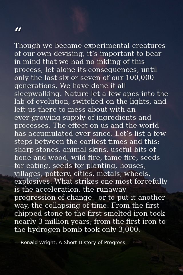 Though we became experimental creatures of our own devising, it’s important to bear in mind that we had no inkling of th — Ronald Wright, A Short History of Progress