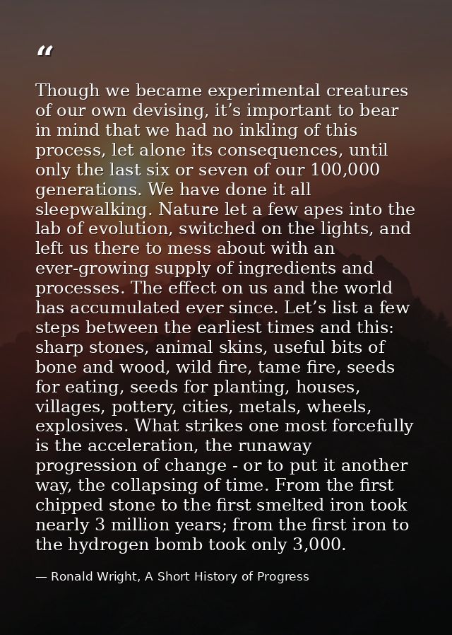 Though we became experimental creatures of our own devising, it’s important to bear in mind that we had no inkling of th — Ronald Wright, A Short History of Progress