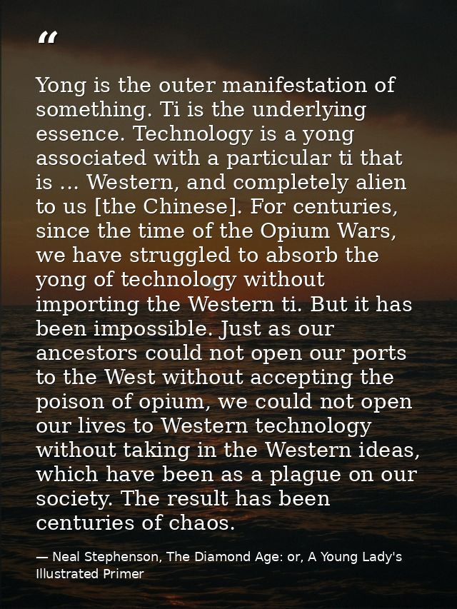 Yong is the outer manifestation of something. Ti is the underlying essence. Technology is a yong associated with a parti — Neal Stephenson, The Diamond Age: or, A Young Lady's Illustrated Primer
