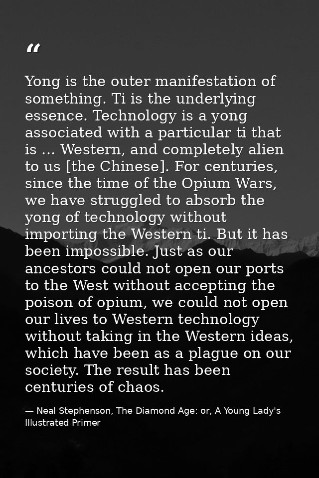 Yong is the outer manifestation of something. Ti is the underlying essence. Technology is a yong associated with a parti — Neal Stephenson, The Diamond Age: or, A Young Lady's Illustrated Primer