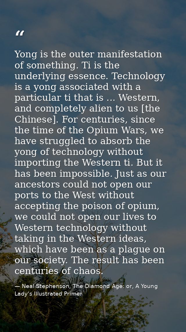 Yong is the outer manifestation of something. Ti is the underlying essence. Technology is a yong associated with a parti — Neal Stephenson, The Diamond Age: or, A Young Lady's Illustrated Primer