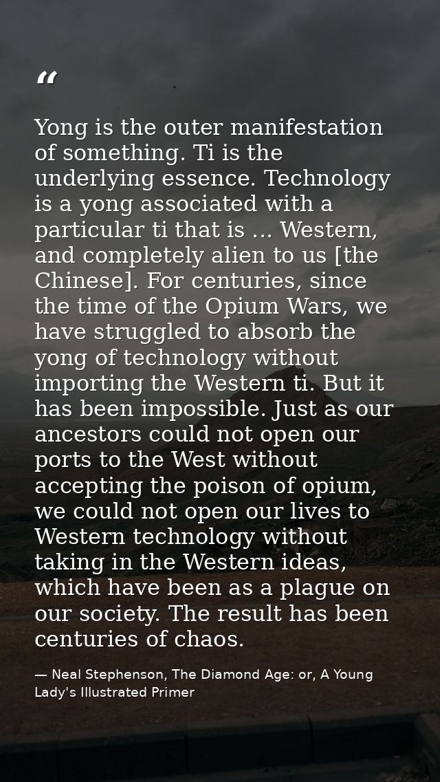 Yong is the outer manifestation of something. Ti is the underlying essence. Technology is a yong associated with a parti — Neal Stephenson, The Diamond Age: or, A Young Lady's Illustrated Primer