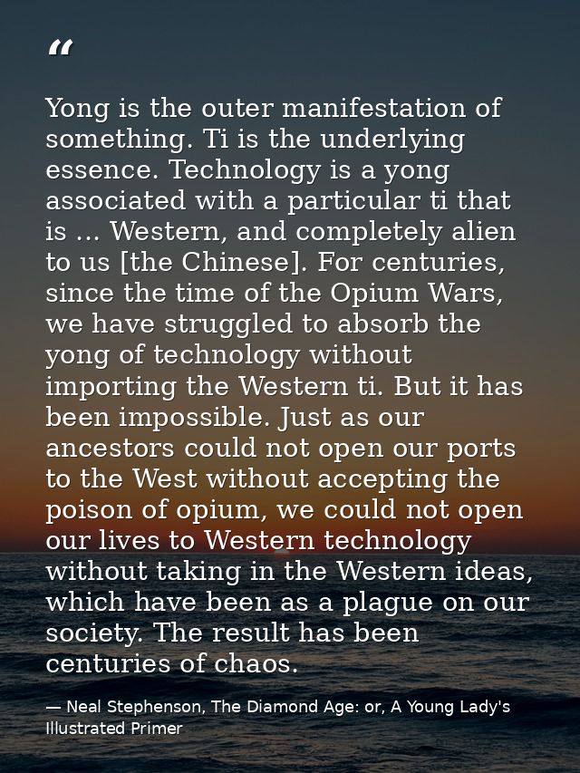 Yong is the outer manifestation of something. Ti is the underlying essence. Technology is a yong associated with a parti — Neal Stephenson, The Diamond Age: or, A Young Lady's Illustrated Primer