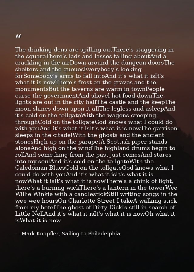 The drinking dens are spilling outThere's staggering in the squareThere's lads and lasses falling aboutAnd a crackling i — Mark Knopfler, Sailing to Philadelphia