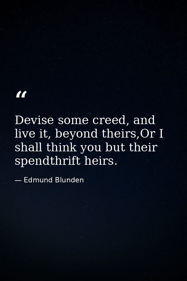 Devise some creed, and live it, beyond theirs,Or I shall think you but their spendthrift heirs. — Edmund Blunden