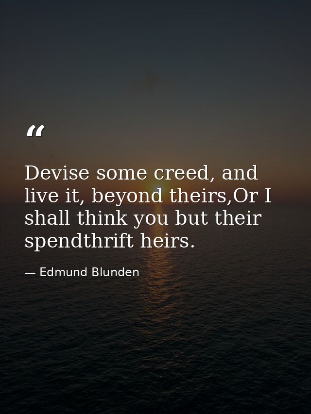 Devise some creed, and live it, beyond theirs,Or I shall think you but their spendthrift heirs. — Edmund Blunden
