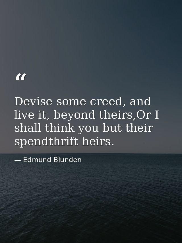 Devise some creed, and live it, beyond theirs,Or I shall think you but their spendthrift heirs. — Edmund Blunden