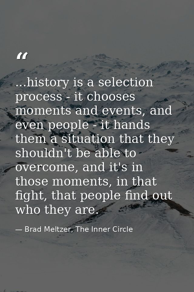 ...history is a selection process - it chooses moments and events, and even people - it hands them a situation that they — Brad Meltzer, The Inner Circle