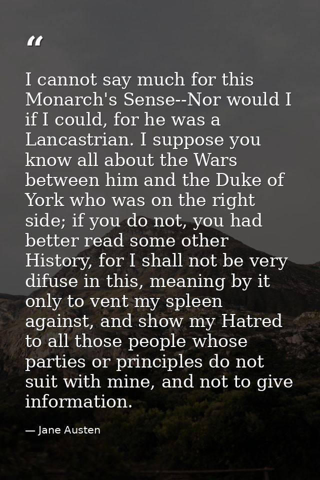 I cannot say much for this Monarch's Sense--Nor would I if I could, for he was a Lancastrian. I suppose you know all abo — Jane Austen