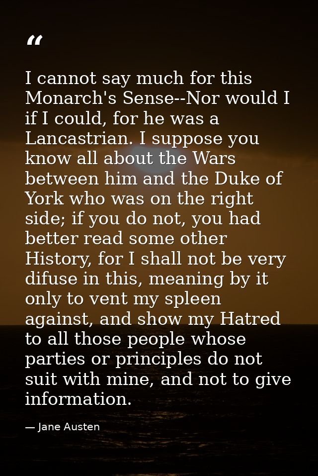 I cannot say much for this Monarch's Sense--Nor would I if I could, for he was a Lancastrian. I suppose you know all abo — Jane Austen