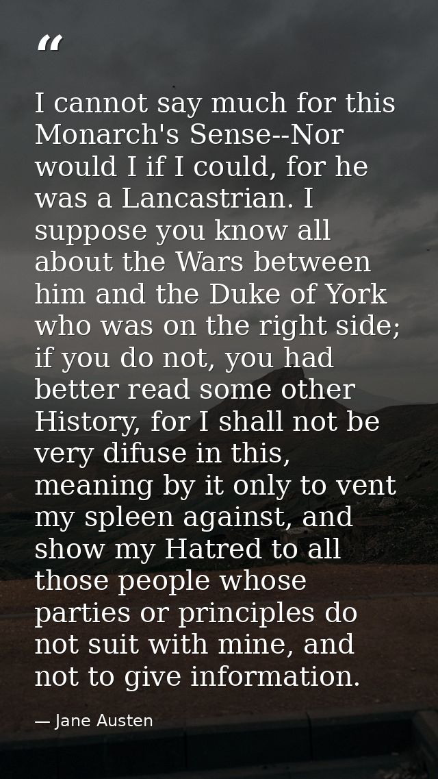 I cannot say much for this Monarch's Sense--Nor would I if I could, for he was a Lancastrian. I suppose you know all abo — Jane Austen