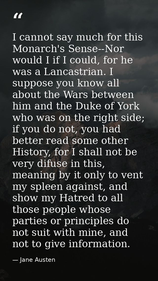 I cannot say much for this Monarch's Sense--Nor would I if I could, for he was a Lancastrian. I suppose you know all abo — Jane Austen