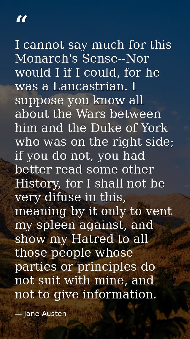 I cannot say much for this Monarch's Sense--Nor would I if I could, for he was a Lancastrian. I suppose you know all abo — Jane Austen