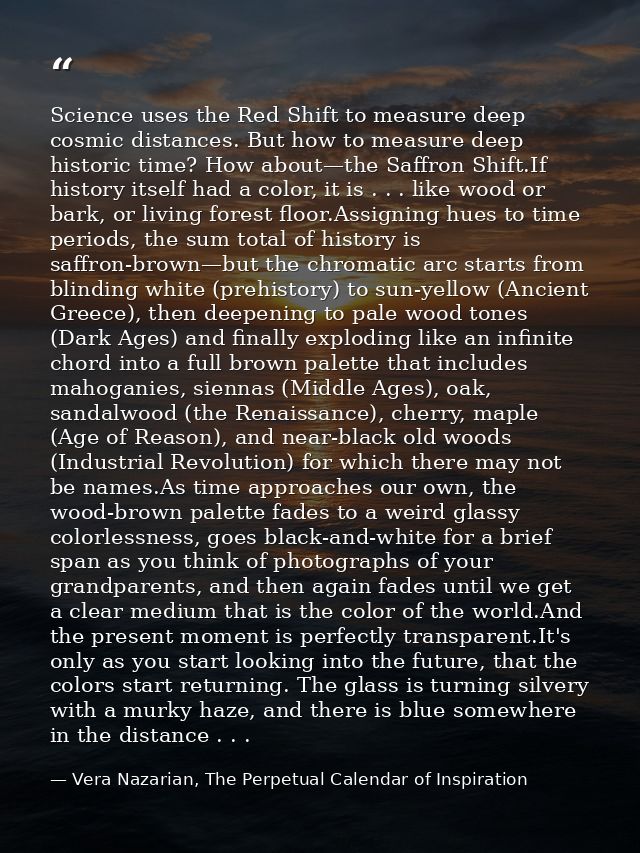 Science uses the Red Shift to measure deep cosmic distances. But how to measure deep historic time? How about—the Saffro — Vera Nazarian, The Perpetual Calendar of Inspiration