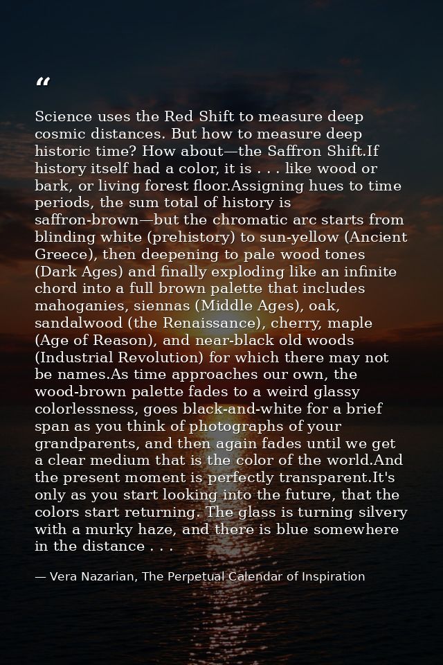 Science uses the Red Shift to measure deep cosmic distances. But how to measure deep historic time? How about—the Saffro — Vera Nazarian, The Perpetual Calendar of Inspiration