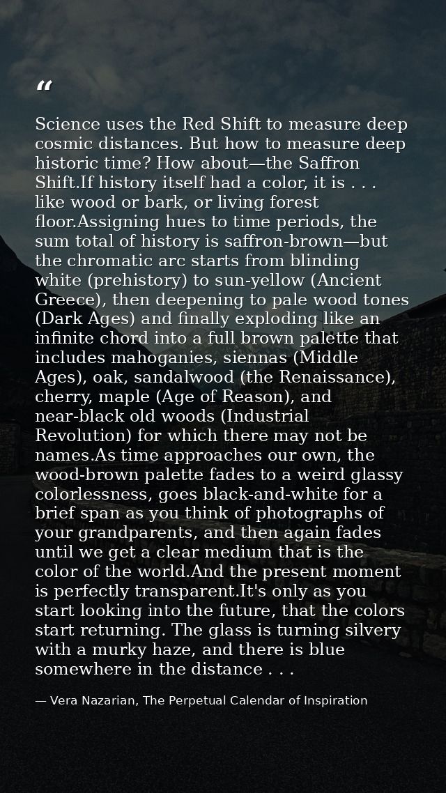 Science uses the Red Shift to measure deep cosmic distances. But how to measure deep historic time? How about—the Saffro — Vera Nazarian, The Perpetual Calendar of Inspiration