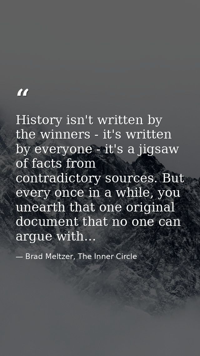 History isn't written by the winners - it's written by everyone - it's a jigsaw of facts from contradictory sources. But — Brad Meltzer, The Inner Circle