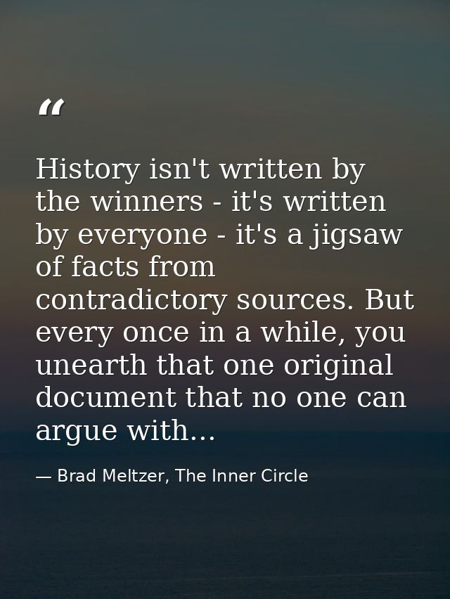 History isn't written by the winners - it's written by everyone - it's a jigsaw of facts from contradictory sources. But — Brad Meltzer, The Inner Circle
