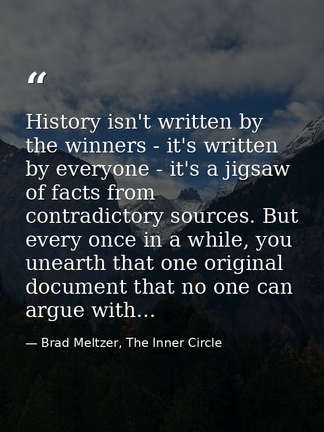 History isn't written by the winners - it's written by everyone - it's a jigsaw of facts from contradictory sources. But — Brad Meltzer, The Inner Circle