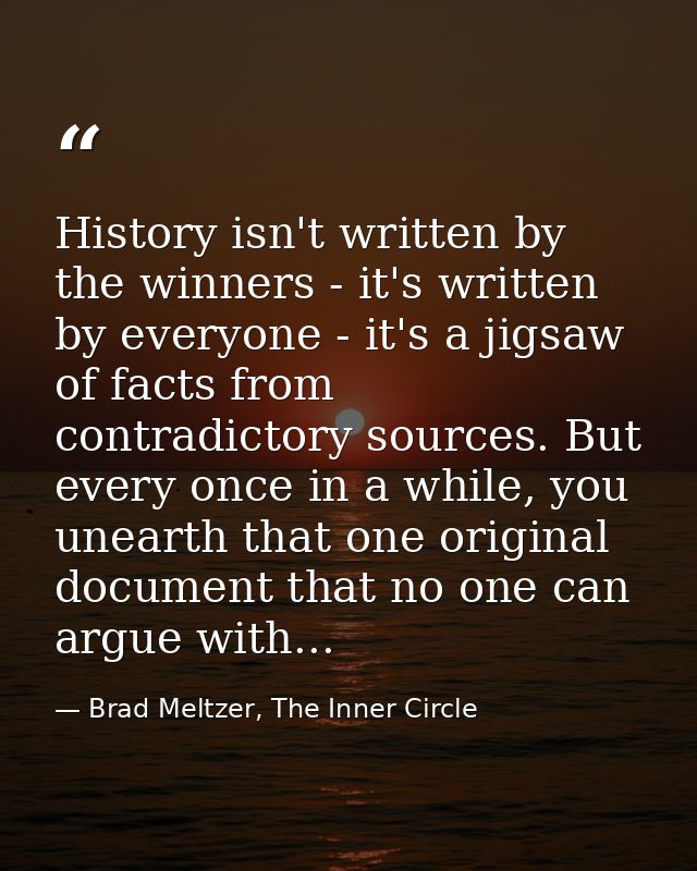History isn't written by the winners - it's written by everyone - it's a jigsaw of facts from contradictory sources. But — Brad Meltzer, The Inner Circle