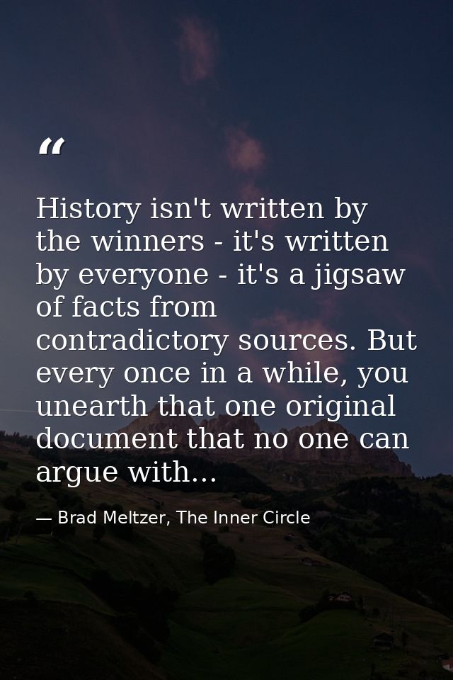 History isn't written by the winners - it's written by everyone - it's a jigsaw of facts from contradictory sources. But — Brad Meltzer, The Inner Circle