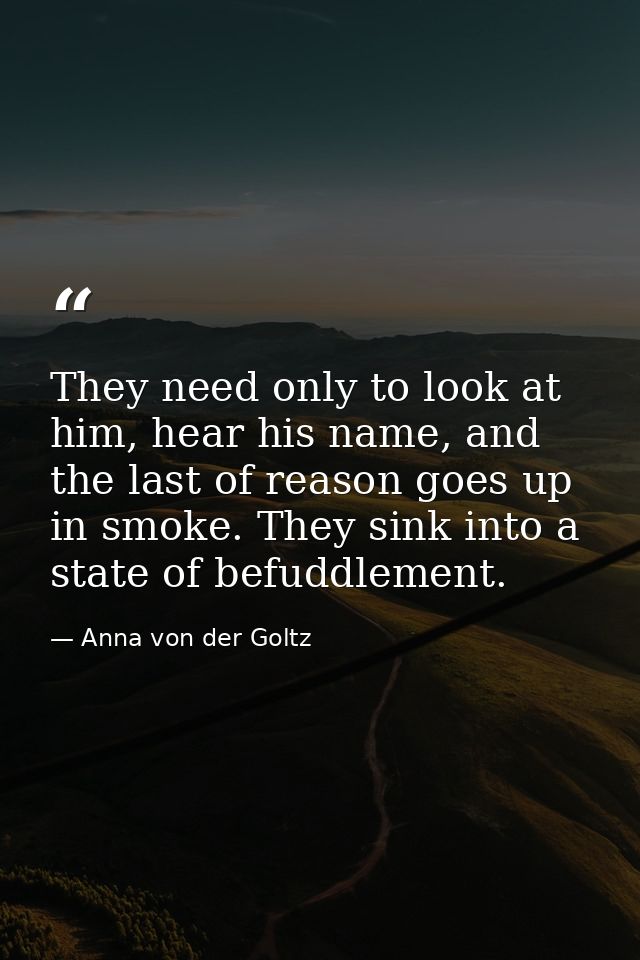 They need only to look at him, hear his name, and the last of reason goes up in smoke. They sink into a state of befuddl — Anna von der Goltz