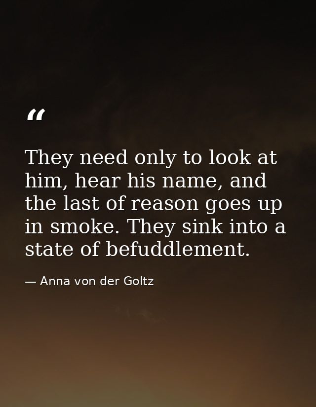 They need only to look at him, hear his name, and the last of reason goes up in smoke. They sink into a state of befuddl — Anna von der Goltz