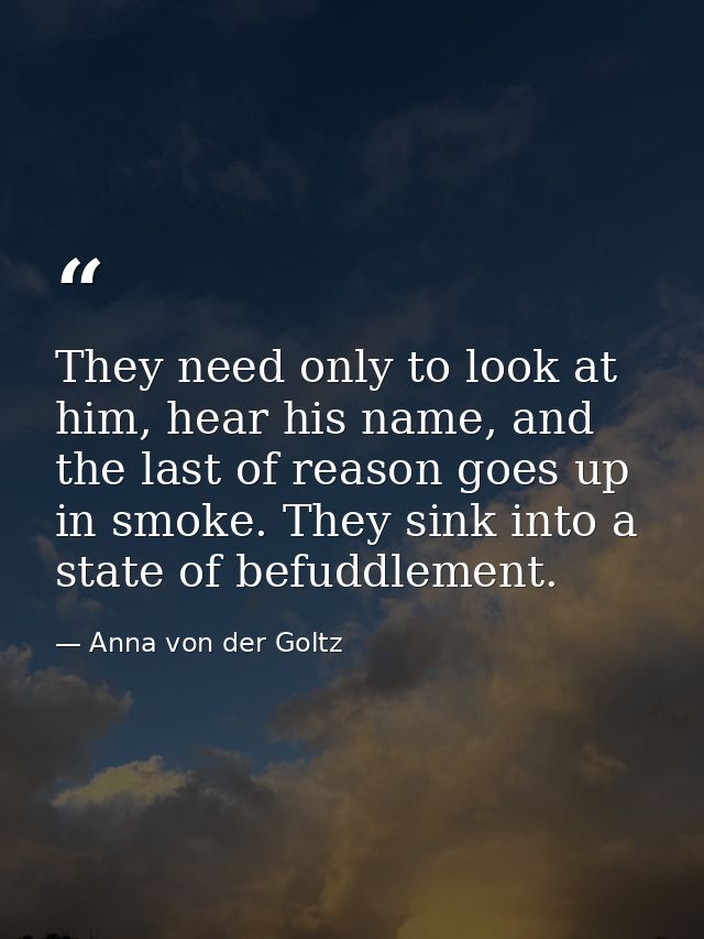 They need only to look at him, hear his name, and the last of reason goes up in smoke. They sink into a state of befuddl — Anna von der Goltz