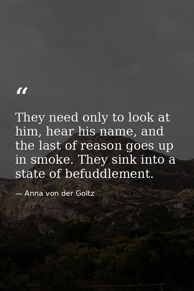 They need only to look at him, hear his name, and the last of reason goes up in smoke. They sink into a state of befuddl — Anna von der Goltz