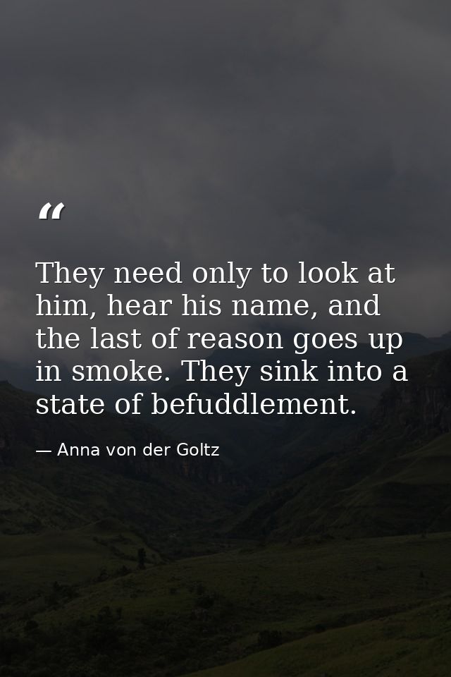 They need only to look at him, hear his name, and the last of reason goes up in smoke. They sink into a state of befuddl — Anna von der Goltz